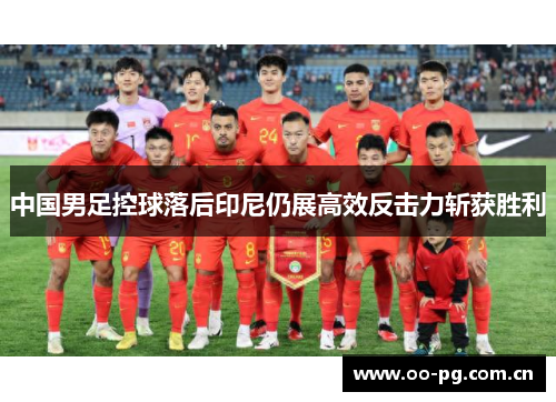 中国男足控球落后印尼仍展高效反击力斩获胜利