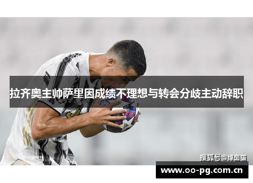 拉齐奥主帅萨里因成绩不理想与转会分歧主动辞职